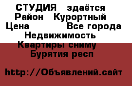 СТУДИЯ - здаётся › Район ­ Курортный › Цена ­ 1 500 - Все города Недвижимость » Квартиры сниму   . Бурятия респ.